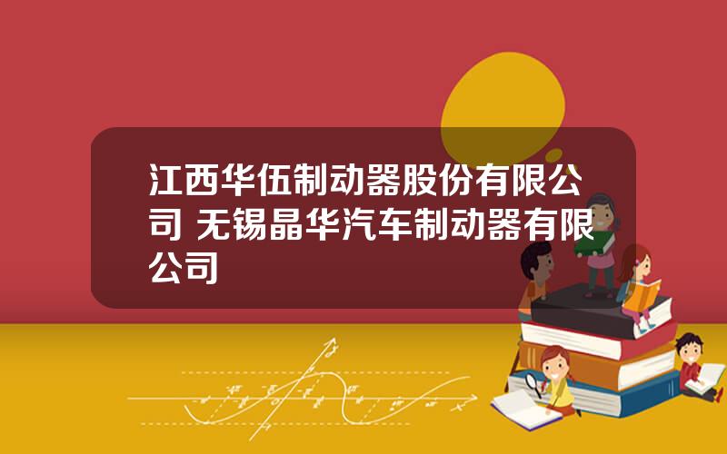 江西华伍制动器股份有限公司 无锡晶华汽车制动器有限公司